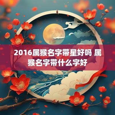 2016属猴名字带星好吗 属猴名字带什么字好