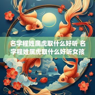 名字程姓属虎取什么好听 名字程姓属虎取什么好听女孩