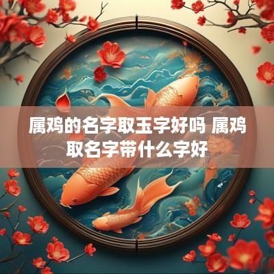 属鸡的名字取玉字好吗 属鸡取名字带什么字好