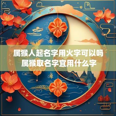 属猴人起名字用火字可以吗 属猴取名字宜用什么字