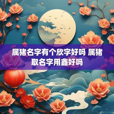 属猪名字有个欣字好吗 属猪取名字用鑫好吗