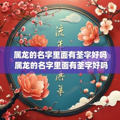 属龙的名字里面有荃字好吗 属龙的名字里面有荃字好吗女孩
