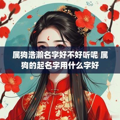 属狗浩瀚名字好不好听呢 属狗的起名字用什么字好
