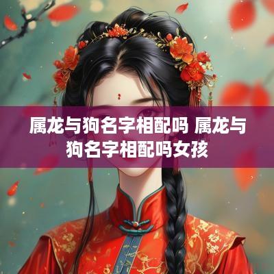 属龙与狗名字相配吗 属龙与狗名字相配吗女孩