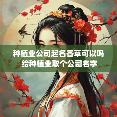 种植业公司起名香草可以吗 给种植业取个公司名字