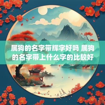 属狗的名字带辉字好吗 属狗的名字带上什么字的比较好