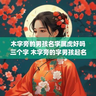 木字旁的男孩名字属虎好吗三个字 木字旁的字男孩起名字属虎