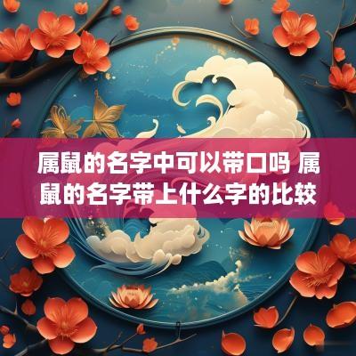 属鼠的名字中可以带口吗 属鼠的名字带上什么字的比较好