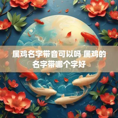 属鸡名字带音可以吗 属鸡的名字带哪个字好