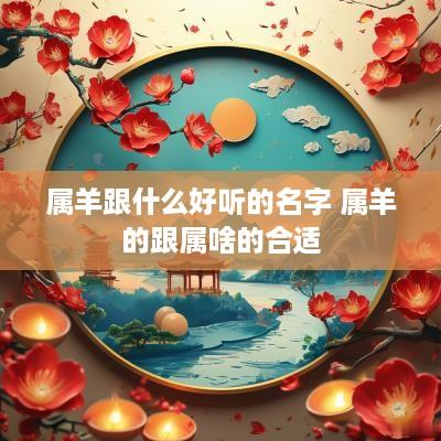 属羊跟什么好听的名字 属羊的跟属啥的合适