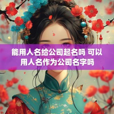 能用人名给公司起名吗 可以用人名作为公司名字吗