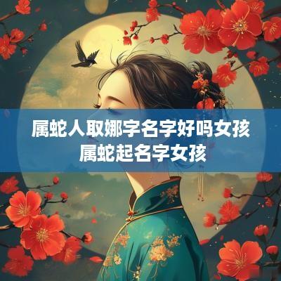 属蛇人取娜字名字好吗女孩 属蛇起名字女孩