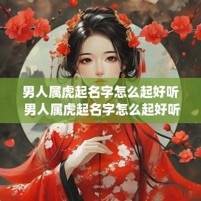 男人属虎起名字怎么起好听 男人属虎起名字怎么起好听点
