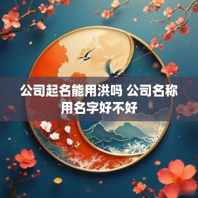 公司起名能用洪吗 公司名称用名字好不好