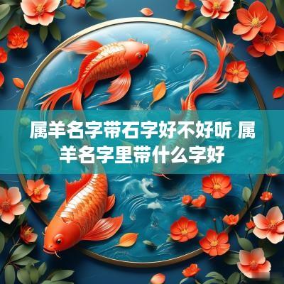 属羊名字带石字好不好听 属羊名字里带什么字好