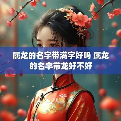 属龙的名字带满字好吗 属龙的名字带龙好不好