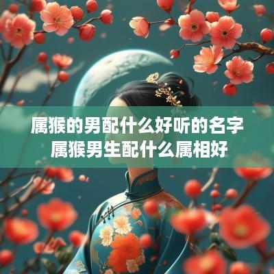 属猴的男配什么好听的名字 属猴男生配什么属相好