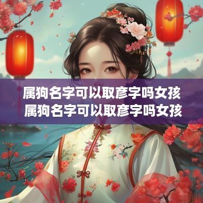 属狗名字可以取彦字吗女孩 属狗名字可以取彦字吗女孩子