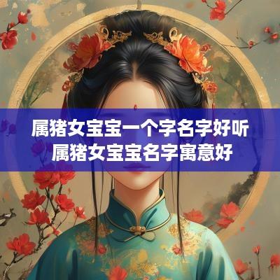 属猪女宝宝一个字名字好听 属猪女宝宝名字寓意好
