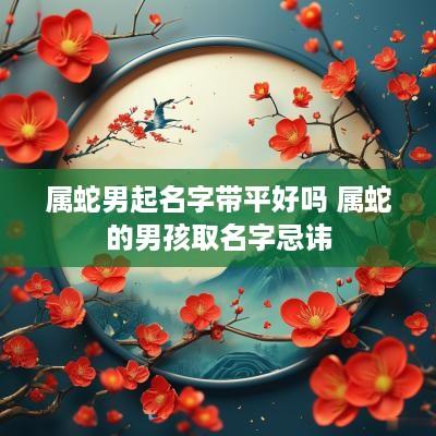 属蛇男起名字带平好吗 属蛇的男孩取名字忌讳
