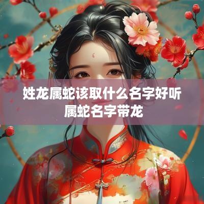 姓龙属蛇该取什么名字好听 属蛇名字带龙