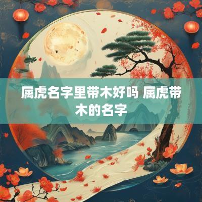 属虎名字里带木好吗 属虎带木的名字