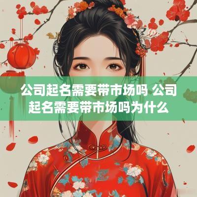 公司起名需要带市场吗 公司起名需要带市场吗为什么