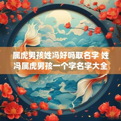 属虎男孩姓冯好吗取名字 姓冯属虎男孩一个字名字大全集