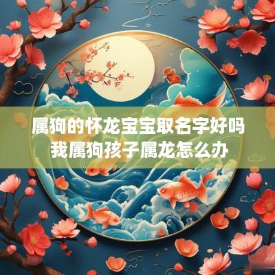 属狗的怀龙宝宝取名字好吗 我属狗孩子属龙怎么办