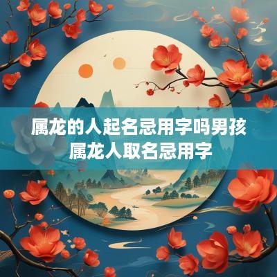 属龙的人起名忌用字吗男孩 属龙人取名忌用字