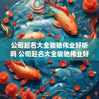 公司起名大全骏驰伟业好听吗 公司起名大全骏驰伟业好听吗