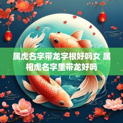 属虎名字带龙字根好吗女 属相虎名字里带龙好吗