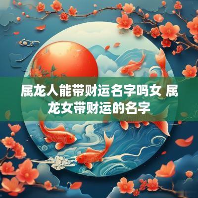属龙人能带财运名字吗女 属龙女带财运的名字