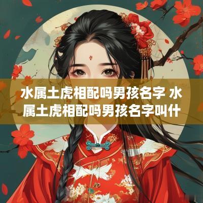 水属土虎相配吗男孩名字 水属土虎相配吗男孩名字叫什么