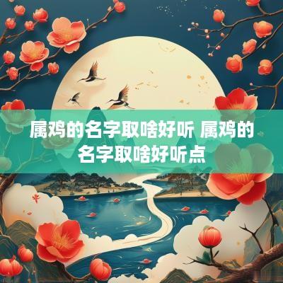 属鸡的名字取啥好听 属鸡的名字取啥好听点