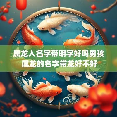 属龙人名字带明字好吗男孩 属龙的名字带龙好不好
