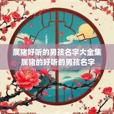属猪好听的男孩名字大全集 属猪的好听的男孩名字
