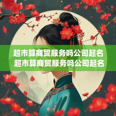 超市算商贸服务吗公司起名 超市算商贸服务吗公司起名怎么起