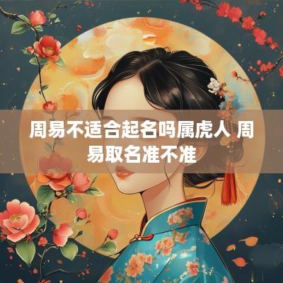 周易不适合起名吗属虎人 周易取名准不准