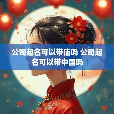 公司起名可以带庙吗 公司起名可以带中国吗