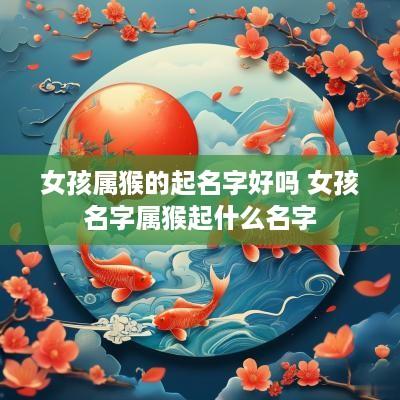 女孩属猴的起名字好吗 女孩名字属猴起什么名字