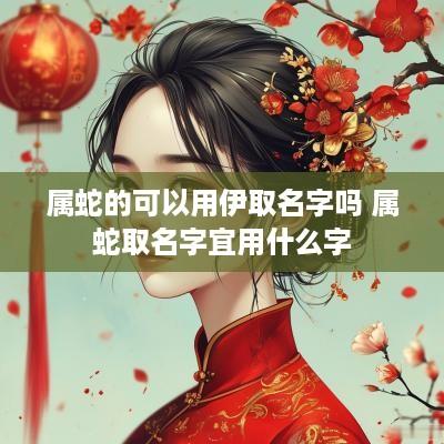 属蛇的可以用伊取名字吗 属蛇取名字宜用什么字