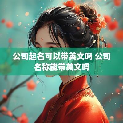 公司起名可以带英文吗 公司名称能带英文吗