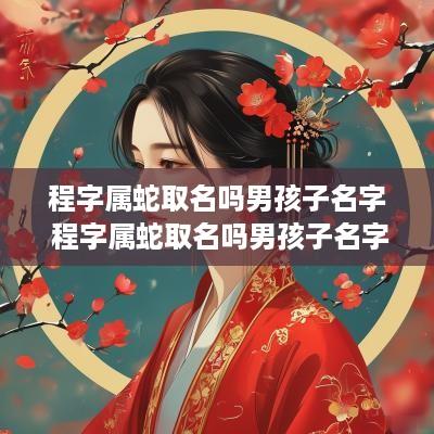 程字属蛇取名吗男孩子名字 程字属蛇取名吗男孩子名字怎么取