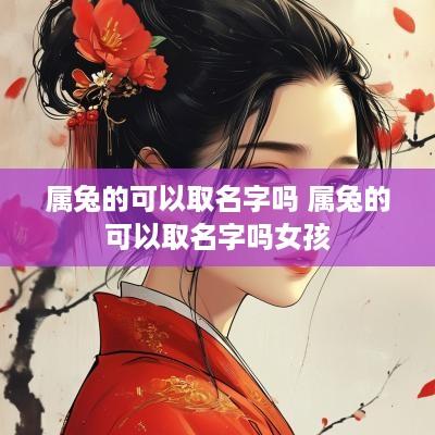 属兔的可以取名字吗 属兔的可以取名字吗女孩