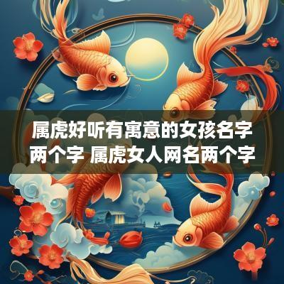 属虎好听有寓意的女孩名字两个字 属虎女人网名两个字的