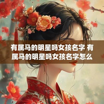 有属马的明星吗女孩名字 有属马的明星吗女孩名字怎么取