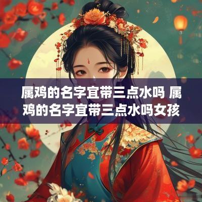 属鸡的名字宜带三点水吗 属鸡的名字宜带三点水吗女孩