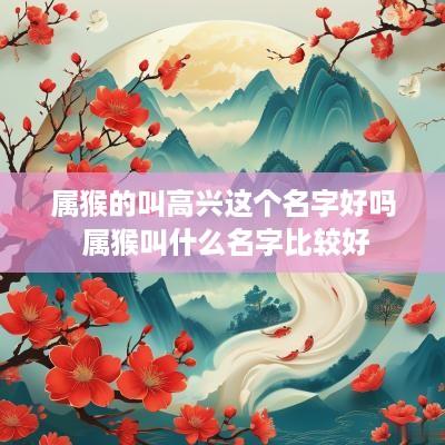 属猴的叫高兴这个名字好吗 属猴叫什么名字比较好