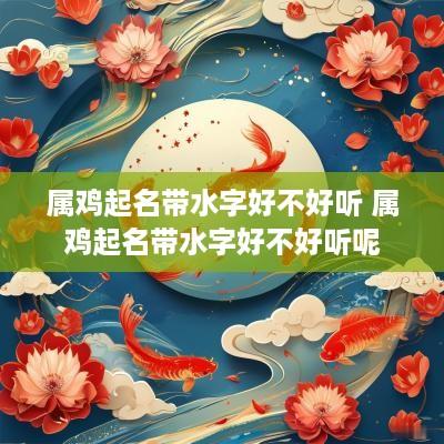 属鸡起名带水字好不好听 属鸡起名带水字好不好听呢